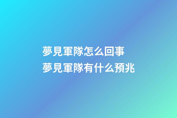 夢見軍隊怎么回事 夢見軍隊有什么預兆